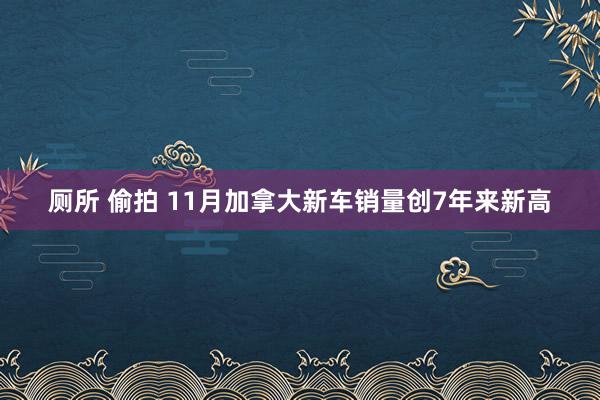 厕所 偷拍 11月加拿大新车销量创7年来新高