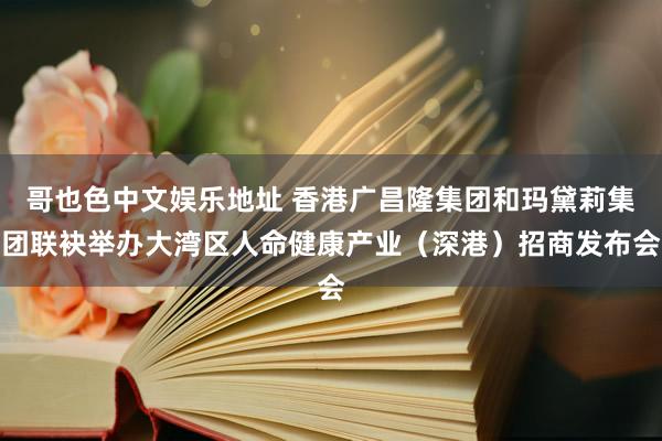 哥也色中文娱乐地址 香港广昌隆集团和玛黛莉集团联袂举办大湾区人命健康产业（深港）招商发布会