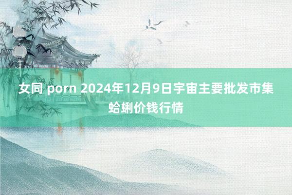 女同 porn 2024年12月9日宇宙主要批发市集蛤蜊价钱行情