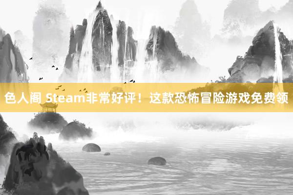 色人阁 Steam非常好评！这款恐怖冒险游戏免费领