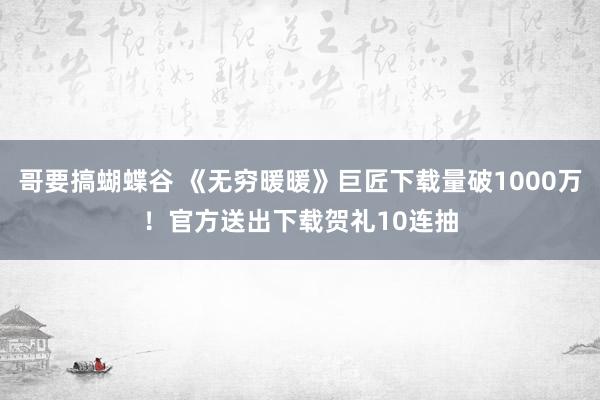 哥要搞蝴蝶谷 《无穷暖暖》巨匠下载量破1000万！官方送出下载贺礼10连抽