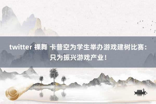 twitter 裸舞 卡普空为学生举办游戏建树比赛：只为振兴游戏产业！