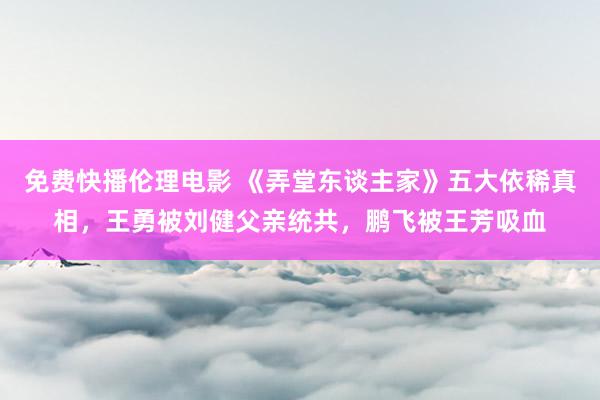 免费快播伦理电影 《弄堂东谈主家》五大依稀真相，王勇被刘健父亲统共，鹏飞被王芳吸血