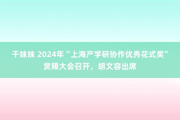 干妹妹 2024年“上海产学研协作优秀花式奖”赏赐大会召开，胡文容出席