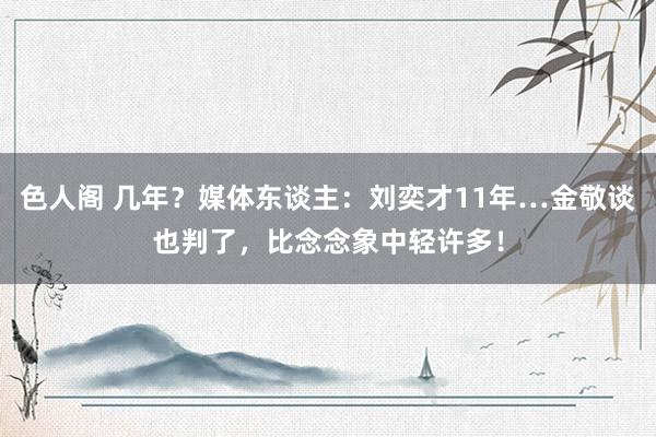 色人阁 几年？媒体东谈主：刘奕才11年…金敬谈也判了，比念念象中轻许多！