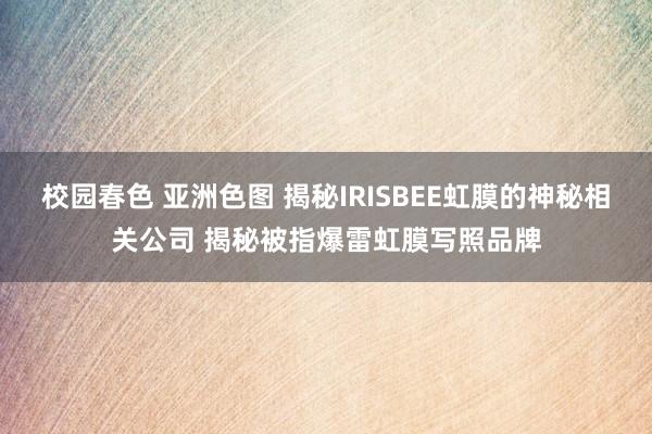 校园春色 亚洲色图 揭秘IRISBEE虹膜的神秘相关公司 揭秘被指爆雷虹膜写照品牌