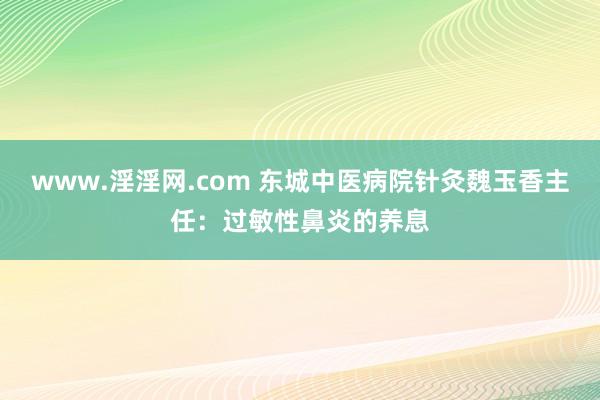 www.淫淫网.com 东城中医病院针灸魏玉香主任：过敏性鼻炎的养息