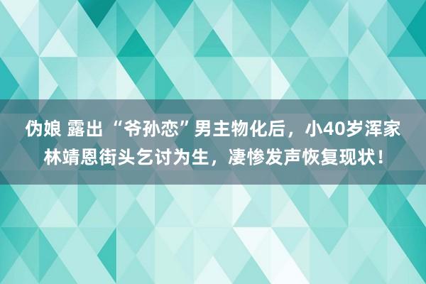 伪娘 露出 “爷孙恋”男主物化后，小40岁浑家林靖恩街头乞讨为生，凄惨发声恢复现状！