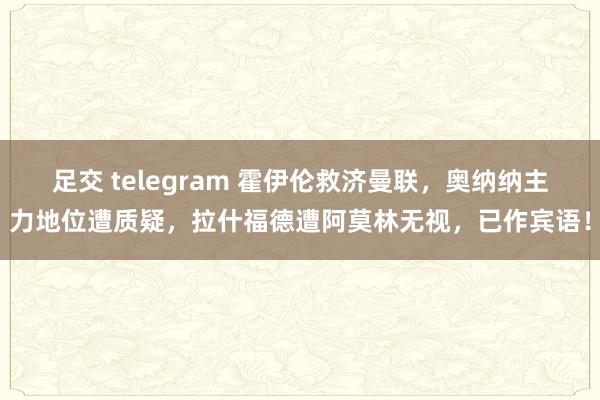 足交 telegram 霍伊伦救济曼联，奥纳纳主力地位遭质疑，拉什福德遭阿莫林无视，已作宾语！