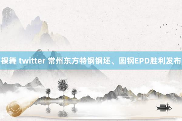 裸舞 twitter 常州东方特钢钢坯、圆钢EPD胜利发布