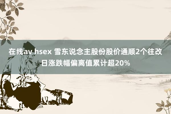 在线av hsex 雪东说念主股份股价通顺2个往改日涨跌幅偏离值累计超20%