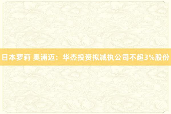 日本萝莉 奥浦迈：华杰投资拟减执公司不超3%股份