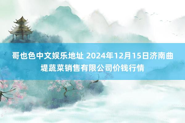 哥也色中文娱乐地址 2024年12月15日济南曲堤蔬菜销售有限公司价钱行情