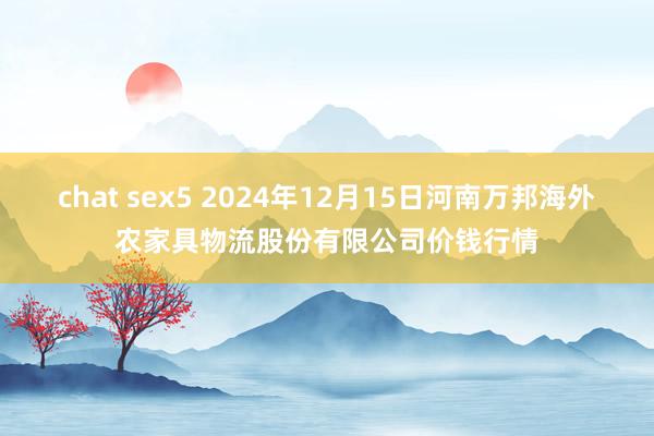 chat sex5 2024年12月15日河南万邦海外农家具物流股份有限公司价钱行情