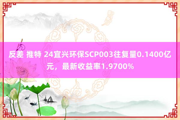 反差 推特 24宜兴环保SCP003往复量0.1400亿元，最新收益率1.9700%