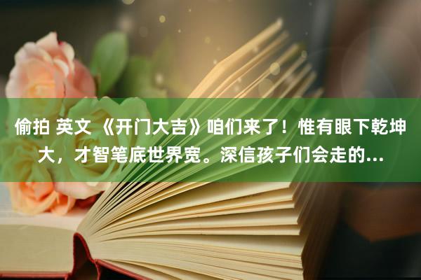 偷拍 英文 《开门大吉》咱们来了！惟有眼下乾坤大，才智笔底世界宽。深信孩子们会走的...