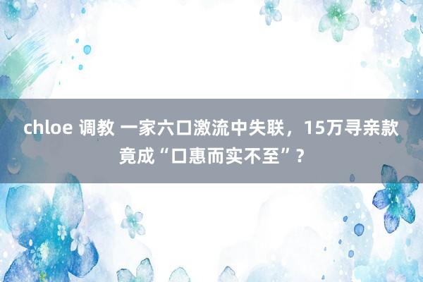 chloe 调教 一家六口激流中失联，15万寻亲款竟成“口惠而实不至”？