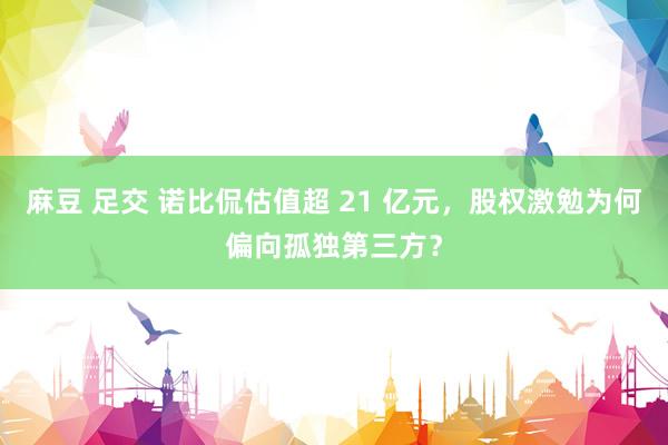 麻豆 足交 诺比侃估值超 21 亿元，股权激勉为何偏向孤独第三方？