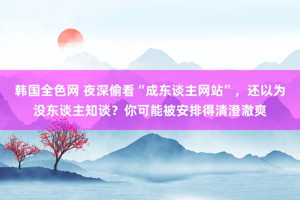 韩国全色网 夜深偷看“成东谈主网站”，还以为没东谈主知谈？你可能被安排得清澄澈爽