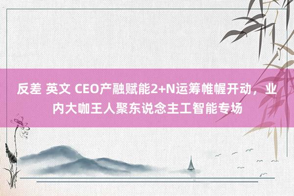 反差 英文 CEO产融赋能2+N运筹帷幄开动，业内大咖王人聚东说念主工智能专场