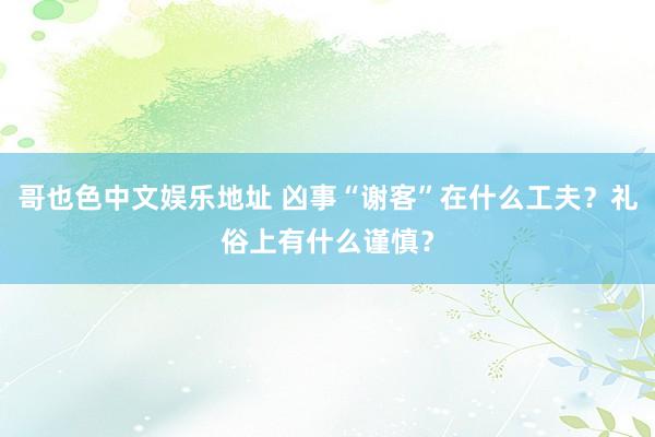 哥也色中文娱乐地址 凶事“谢客”在什么工夫？礼俗上有什么谨慎？