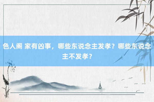 色人阁 家有凶事，哪些东说念主发孝？哪些东说念主不发孝？