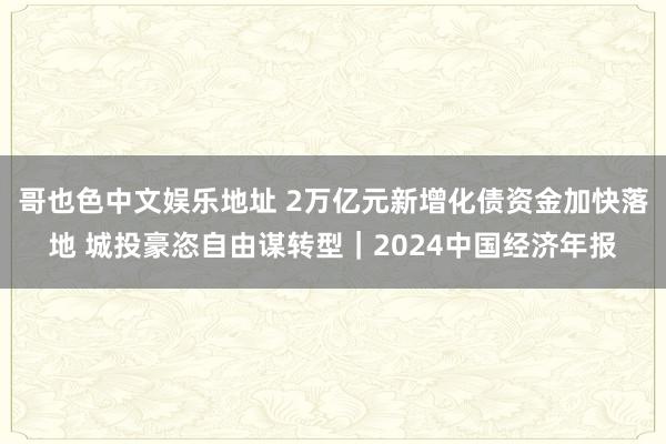 哥也色中文娱乐地址 2万亿元新增化债资金加快落地 城投豪恣自由谋转型｜2024中国经济年报