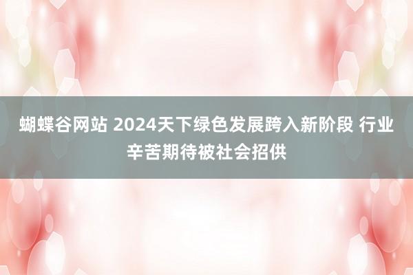 蝴蝶谷网站 2024天下绿色发展跨入新阶段 行业辛苦期待被社会招供