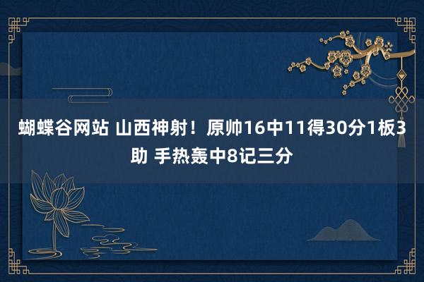 蝴蝶谷网站 山西神射！原帅16中11得30分1板3助 手热轰中8记三分