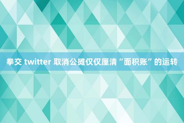 拳交 twitter 取消公摊仅仅厘清“面积账”的运转