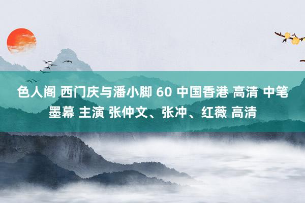 色人阁 西门庆与潘小脚 60 中国香港 高清 中笔墨幕 主演 张仲文、张冲、红薇 高清