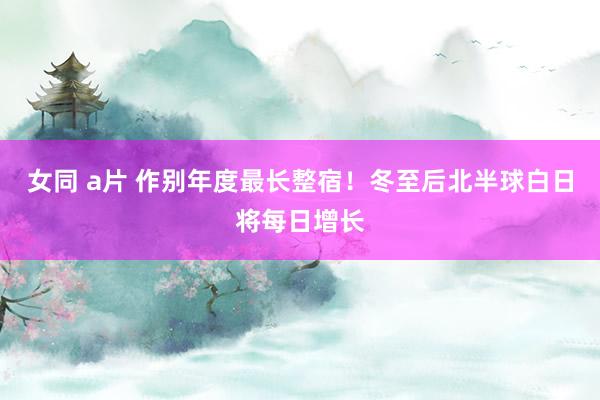 女同 a片 作别年度最长整宿！冬至后北半球白日将每日增长