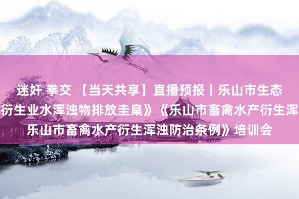 迷奸 拳交 【当天共享】直播预报丨乐山市生态环境局《四川省水产衍生业水浑浊物排放圭臬》《乐山市畜禽水产衍生浑浊防治条例》培训会