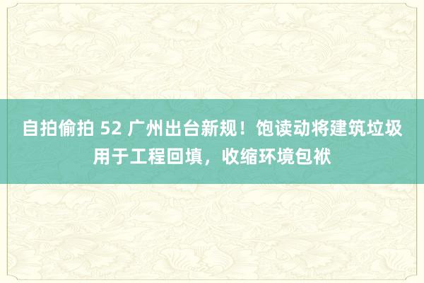 自拍偷拍 52 广州出台新规！饱读动将建筑垃圾用于工程回填，收缩环境包袱