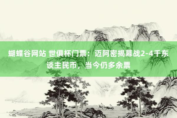 蝴蝶谷网站 世俱杯门票：迈阿密揭幕战2-4千东谈主民币，当今仍多余票