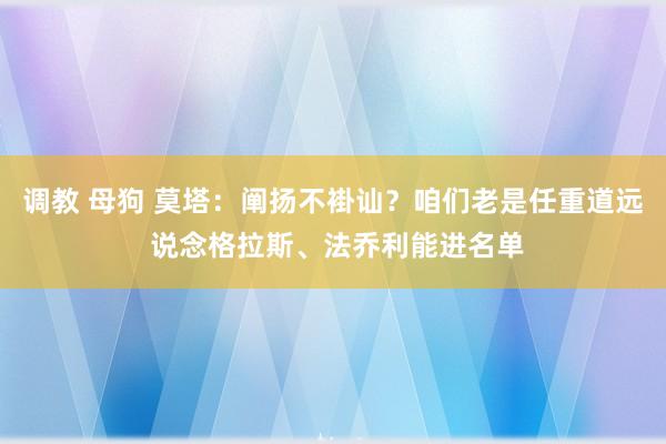 调教 母狗 莫塔：阐扬不褂讪？咱们老是任重道远 说念格拉斯、法乔利能进名单