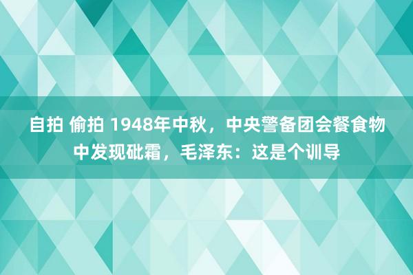 自拍 偷拍 1948年中秋，中央警备团会餐食物中发现砒霜，毛泽东：这是个训导