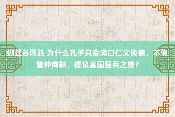 蝴蝶谷网站 为什么孔子只会满口仁义谈德，不像管仲商鞅，提议富国强兵之策？