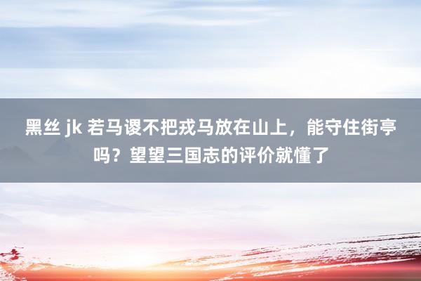 黑丝 jk 若马谡不把戎马放在山上，能守住街亭吗？望望三国志的评价就懂了