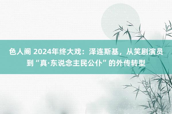 色人阁 2024年终大戏：泽连斯基，从笑剧演员到“真·东说念主民公仆”的外传转型