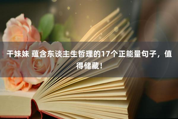 干妹妹 蕴含东谈主生哲理的17个正能量句子，值得储藏！