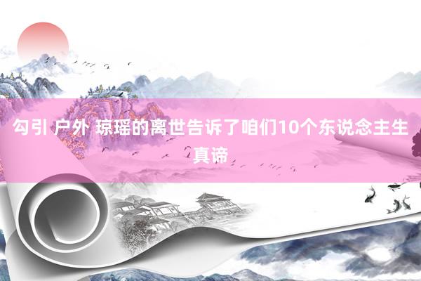 勾引 户外 琼瑶的离世告诉了咱们10个东说念主生真谛