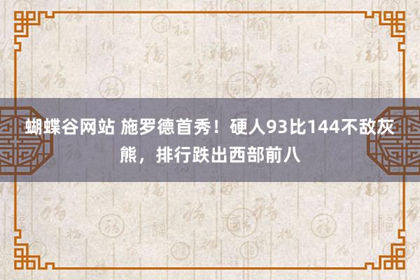 蝴蝶谷网站 施罗德首秀！硬人93比144不敌灰熊，排行跌出西部前八