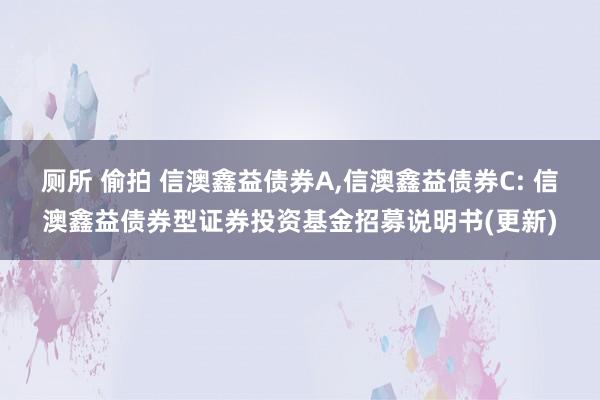 厕所 偷拍 信澳鑫益债券A，信澳鑫益债券C: 信澳鑫益债券型证券投资基金招募说明书(更新)