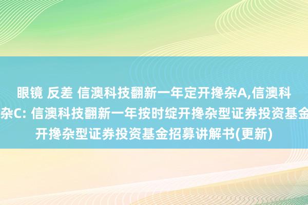 眼镜 反差 信澳科技翻新一年定开搀杂A，信澳科技翻新一年定开搀杂C: 信澳科技翻新一年按时绽开搀杂型证券投资基金招募讲解书(更新)