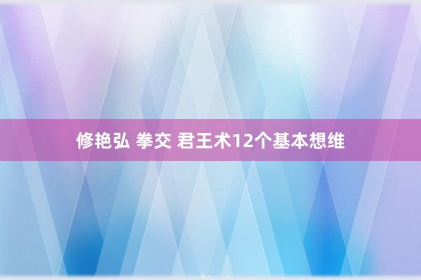 修艳弘 拳交 君王术12个基本想维