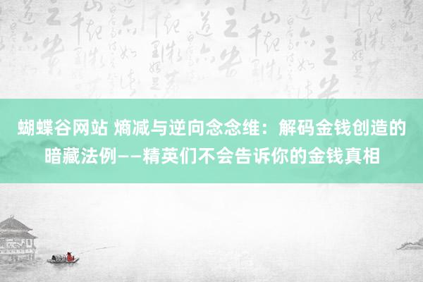 蝴蝶谷网站 熵减与逆向念念维：解码金钱创造的暗藏法例——精英们不会告诉你的金钱真相