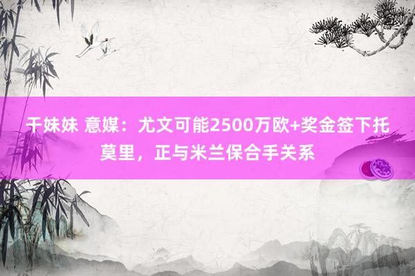 干妹妹 意媒：尤文可能2500万欧+奖金签下托莫里，正与米兰保合手关系