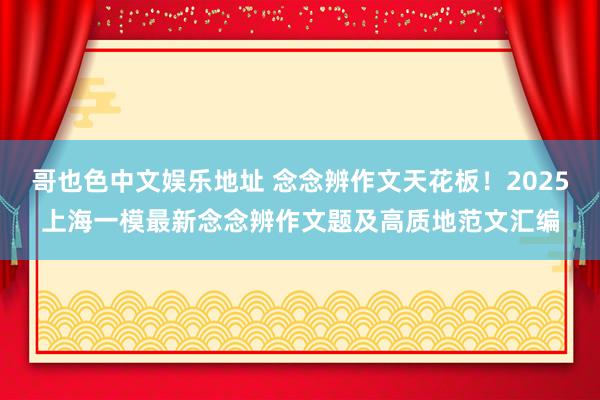 哥也色中文娱乐地址 念念辨作文天花板！2025上海一模最新念念辨作文题及高质地范文汇编