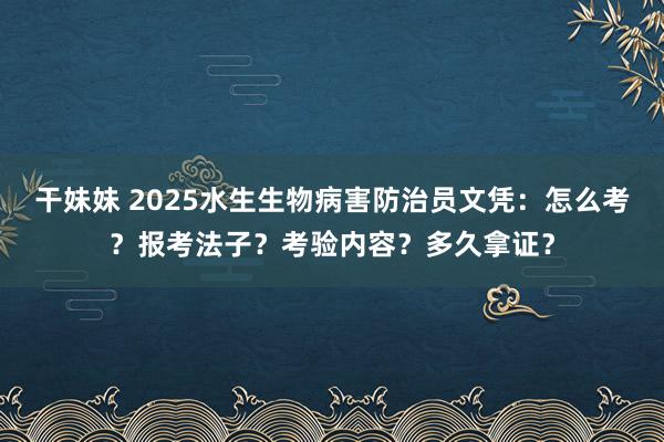 干妹妹 2025水生生物病害防治员文凭：怎么考？报考法子？考验内容？多久拿证？